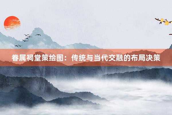 眷属祠堂策绘图：传统与当代交融的布局决策