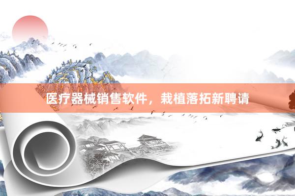 医疗器械销售软件,栽植落拓新聘请