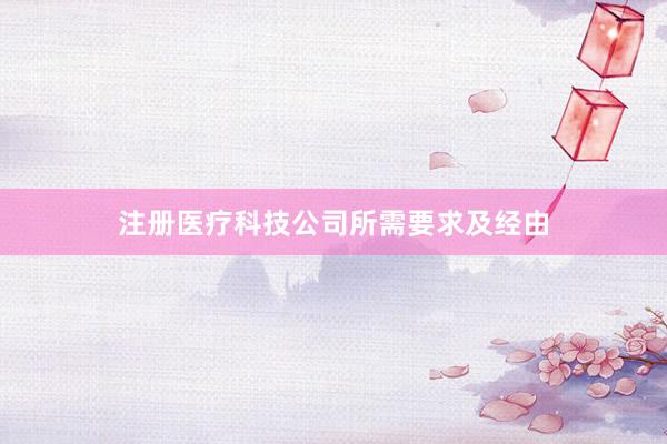 注册医疗科技公司所需要求及经由